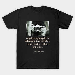 Roland Barthes quote: a photograph is always invisible: it is not it that we see T-Shirt